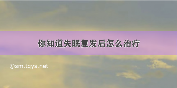 你知道失眠复发后怎么治疗