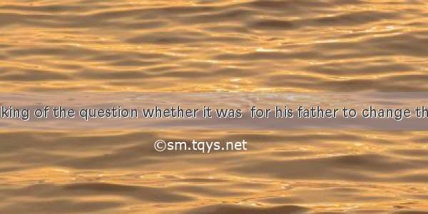 He kept thinking of the question whether it was  for his father to change the habit of a l
