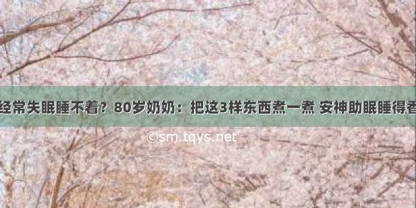 经常失眠睡不着？80岁奶奶：把这3样东西煮一煮 安神助眠睡得香