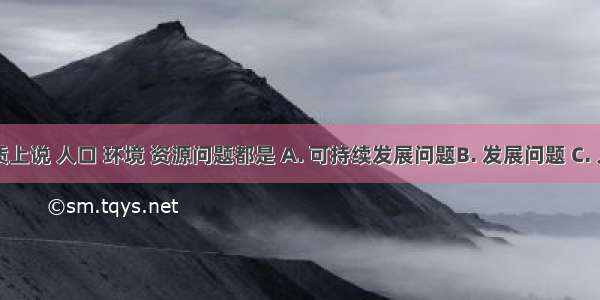 从本质上说 人口 环境 资源问题都是 A. 可持续发展问题B. 发展问题 C. 人与自