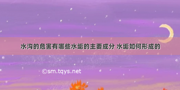 水沟的危害有哪些水垢的主要成分 水垢如何形成的