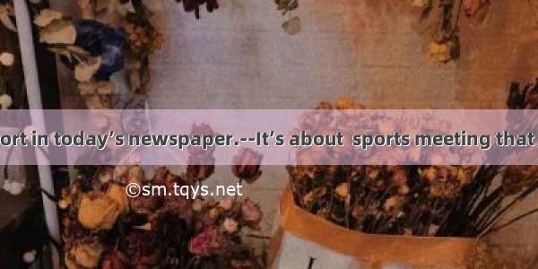 --There is  report in today’s newspaper.--It’s about  sports meeting that will be held in