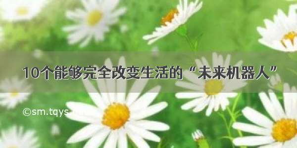 10个能够完全改变生活的“未来机器人”