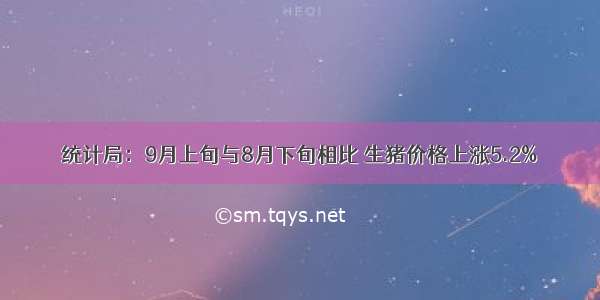 统计局：9月上旬与8月下旬相比 生猪价格上涨5.2%