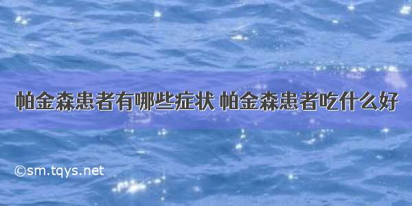 帕金森患者有哪些症状 帕金森患者吃什么好