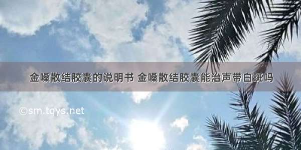 金嗓散结胶囊的说明书 金嗓散结胶囊能治声带白斑吗