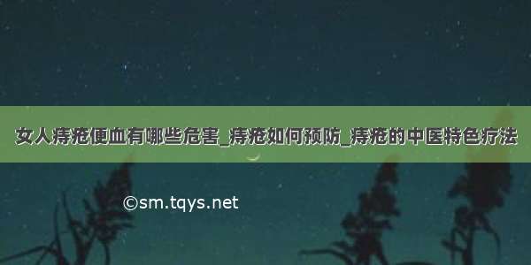 女人痔疮便血有哪些危害_痔疮如何预防_痔疮的中医特色疗法