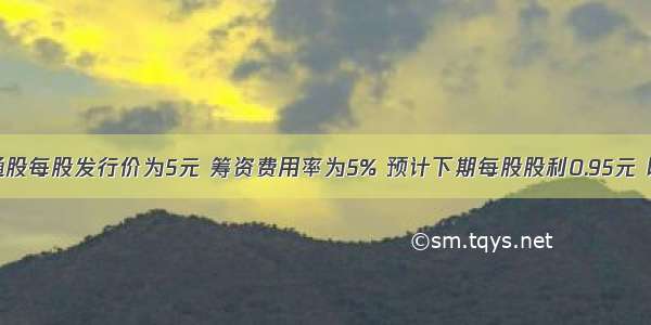 某公司普通股每股发行价为5元 筹资费用率为5% 预计下期每股股利0.95元 以后每年的