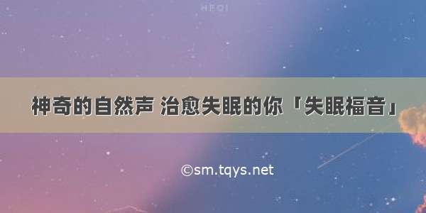 神奇的自然声 治愈失眠的你「失眠福音」