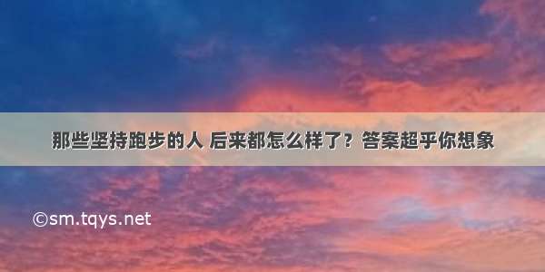 那些坚持跑步的人 后来都怎么样了？答案超乎你想象