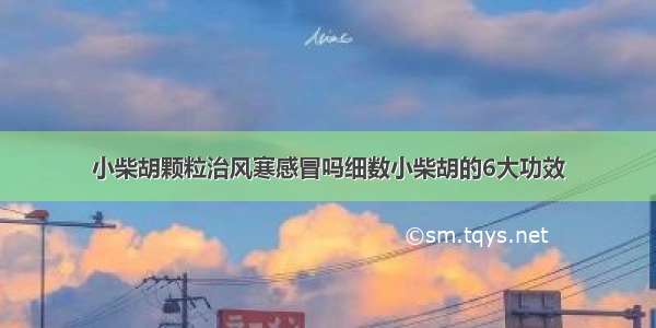 小柴胡颗粒治风寒感冒吗细数小柴胡的6大功效