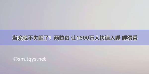 当晚就不失眠了！两粒它 让1600万人快速入睡 睡得香