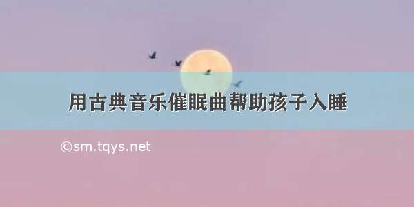 用古典音乐催眠曲帮助孩子入睡