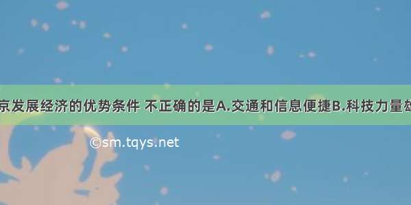 下列关于北京发展经济的优势条件 不正确的是A.交通和信息便捷B.科技力量雄厚C.附近煤