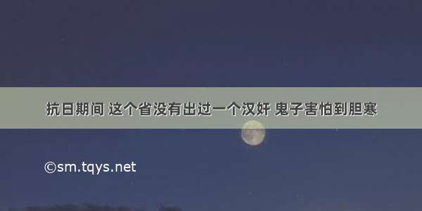 抗日期间 这个省没有出过一个汉奸 鬼子害怕到胆寒