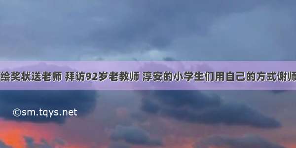 手绘奖状送老师 拜访92岁老教师 淳安的小学生们用自己的方式谢师恩