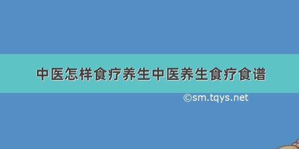 中医怎样食疗养生中医养生食疗食谱