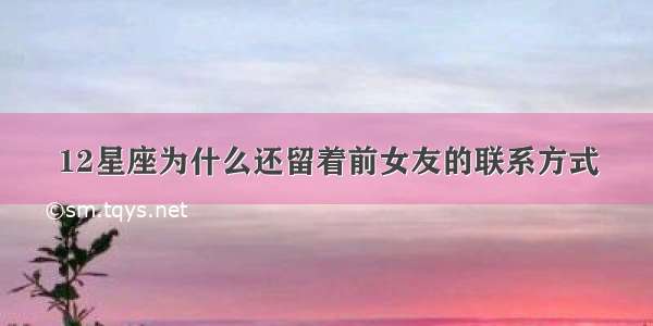 12星座为什么还留着前女友的联系方式