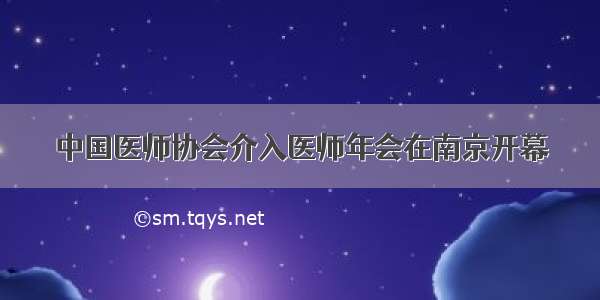 中国医师协会介入医师年会在南京开幕