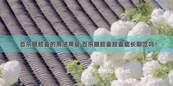 百乐眠胶囊的用法用量 百乐眠胶囊胶囊能长期吃吗