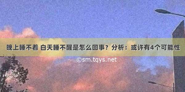 晚上睡不着 白天睡不醒是怎么回事？分析：或许有4个可能性