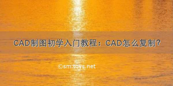 CAD制图初学入门教程：CAD怎么复制？