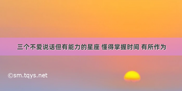 三个不爱说话但有能力的星座 懂得掌握时间 有所作为