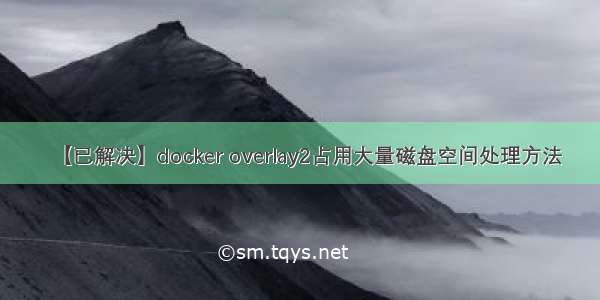 【已解决】docker overlay2占用大量磁盘空间处理方法