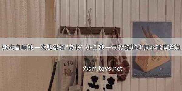 张杰自曝第一次见谢娜“家长” 开口第一句话就尴尬的不能再尴尬