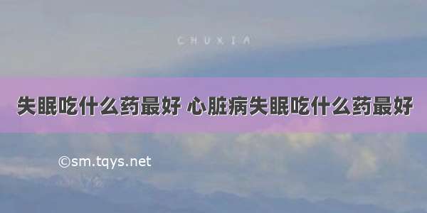 失眠吃什么药最好 心脏病失眠吃什么药最好