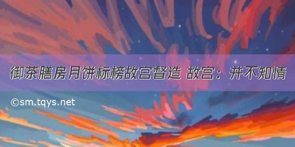 御茶膳房月饼标榜故宫督造 故宫：并不知情