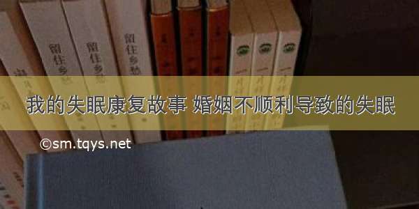 我的失眠康复故事 婚姻不顺利导致的失眠