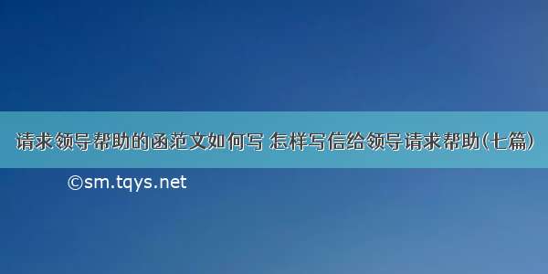 请求领导帮助的函范文如何写 怎样写信给领导请求帮助(七篇)