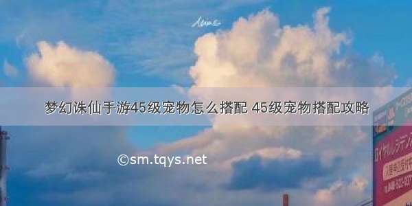 梦幻诛仙手游45级宠物怎么搭配 45级宠物搭配攻略