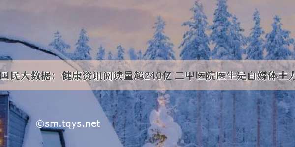 国民大数据：健康资讯阅读量超240亿 三甲医院医生是自媒体主力