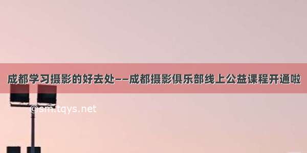 成都学习摄影的好去处——成都摄影俱乐部线上公益课程开通啦