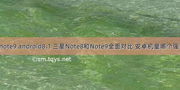 note9 android8.1 三星Note8和Note9全面对比 安卓机皇哪个强？