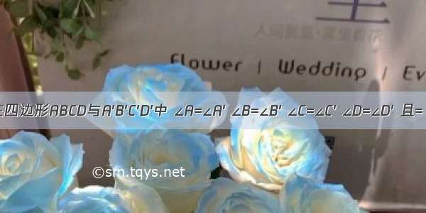 在四边形ABCD与A′B′C′D′中 ∠A=∠A′ ∠B=∠B′ ∠C=∠C′ ∠D=∠D′ 且= 