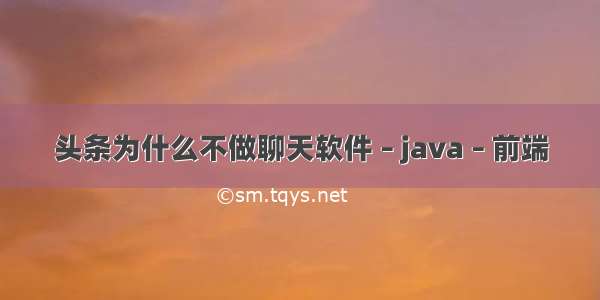 头条为什么不做聊天软件 – java – 前端