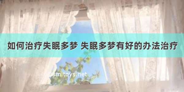 如何治疗失眠多梦 失眠多梦有好的办法治疗