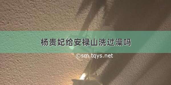 杨贵妃给安禄山洗过澡吗