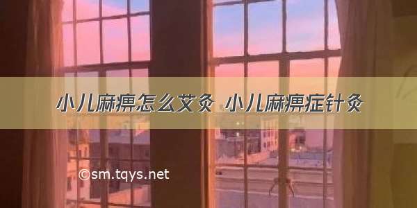 小儿麻痹怎么艾灸 小儿麻痹症针灸