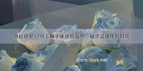 洛拉塔罗10月上狮子座感情运势：缺少灵魂伴侣特质