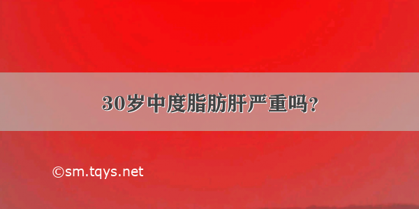 30岁中度脂肪肝严重吗？