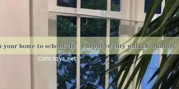 How far is it from your home to school? It’s about twenty walk.A. minute’sB . minutes’ C.