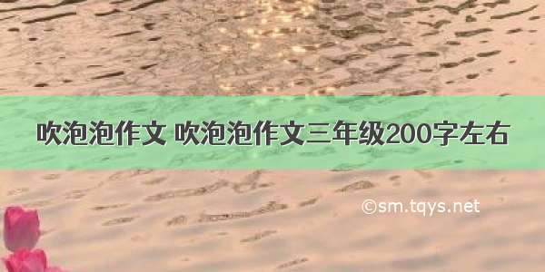 吹泡泡作文 吹泡泡作文三年级200字左右