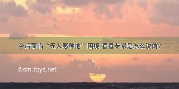 今后面临“无人愿种地”困境 看看专家是怎么说的？