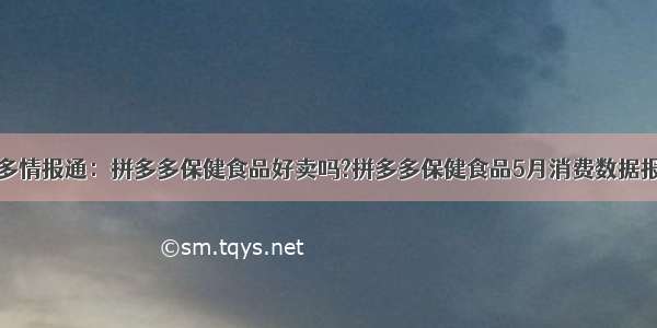 多多情报通：拼多多保健食品好卖吗?拼多多保健食品5月消费数据报告