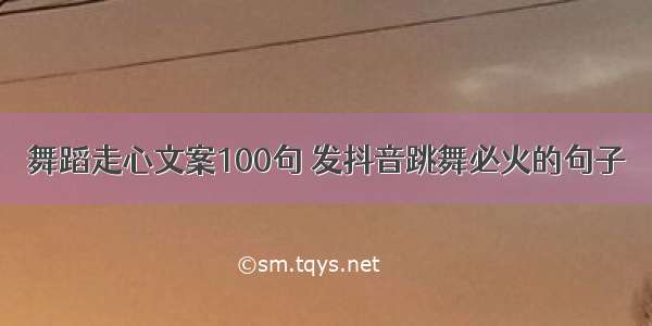 舞蹈走心文案100句 发抖音跳舞必火的句子