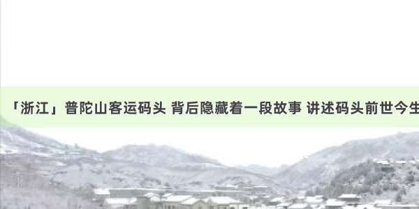 「浙江」普陀山客运码头 背后隐藏着一段故事 讲述码头前世今生